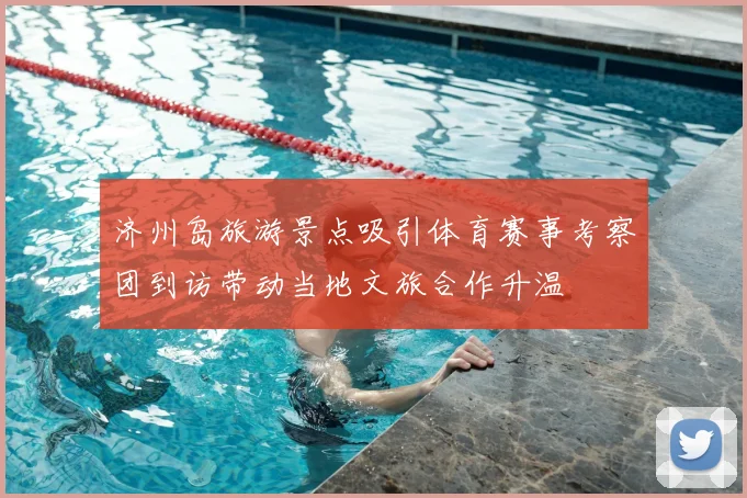 济州岛旅游景点吸引体育赛事考察团到访带动当地文旅合作升温