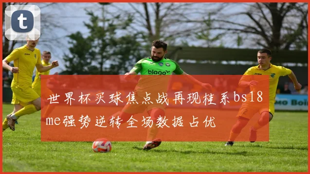 世界杯买球焦点战再现桂系bs18婰me强势逆转全场数据占优
