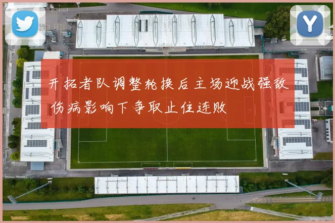 开拓者队调整轮换后主场迎战强敌 伤病影响下争取止住连败