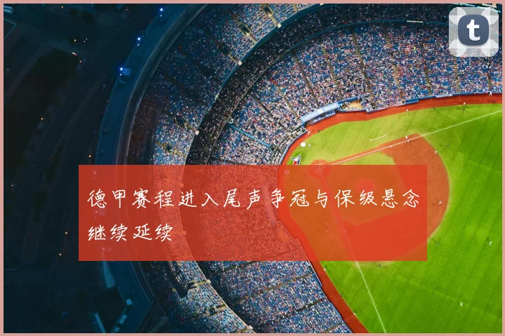 德甲赛程进入尾声争冠与保级悬念继续延续