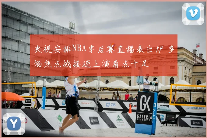 央视安排NBA季后赛直播表出炉 多场焦点战接连上演看点十足