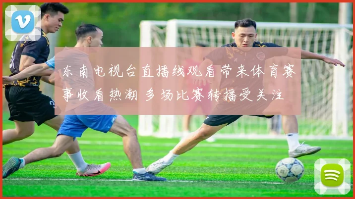 东南电视台直播线观看带来体育赛事收看热潮 多场比赛转播受关注