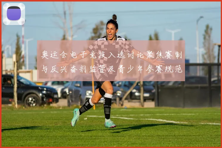 奥运会电子竞技入选讨论聚焦赛制与反兴奋剂监管及青少年参赛规范