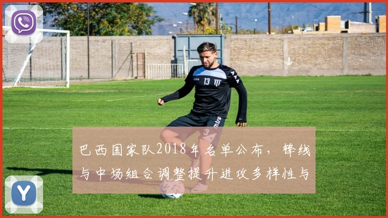 巴西国家队2018年名单公布,锋线与中场组合调整提升进攻多样性与厚度