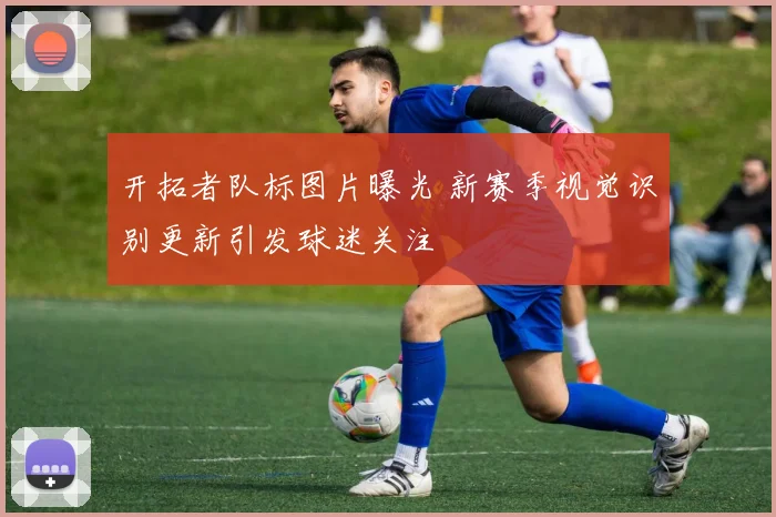 开拓者队标图片曝光 新赛季视觉识别更新引发球迷关注